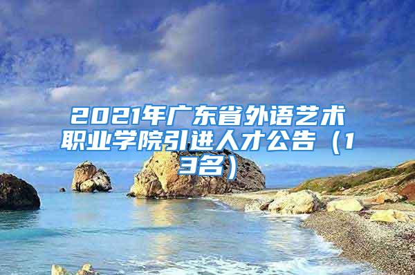 2021年廣東省外語(yǔ)藝術(shù)職業(yè)學(xué)院引進(jìn)人才公告（13名）