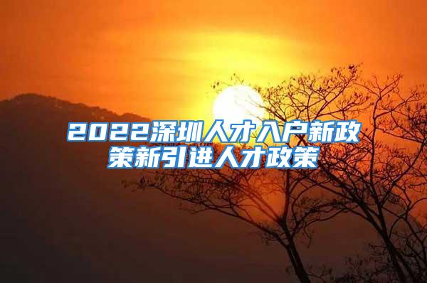 2022深圳人才入戶新政策新引進(jìn)人才政策