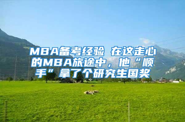 MBA備考經(jīng)驗┃在這走心的MBA旅途中，他“順手”拿了個研究生國獎