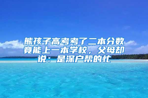 熊孩子高考考了二本分?jǐn)?shù)竟能上一本學(xué)校，父母卻說：是深戶幫的忙