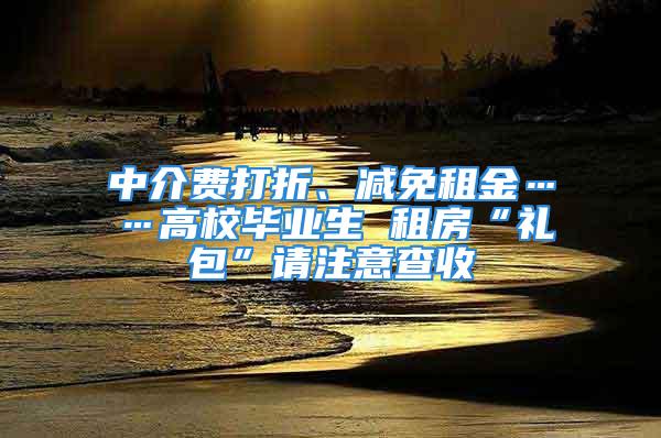 中介費打折、減免租金……高校畢業(yè)生 租房“禮包”請注意查收