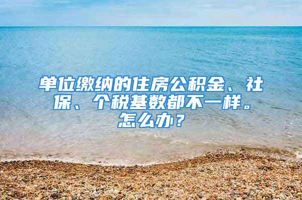 單位繳納的住房公積金、社保、個(gè)稅基數(shù)都不一樣。怎么辦？