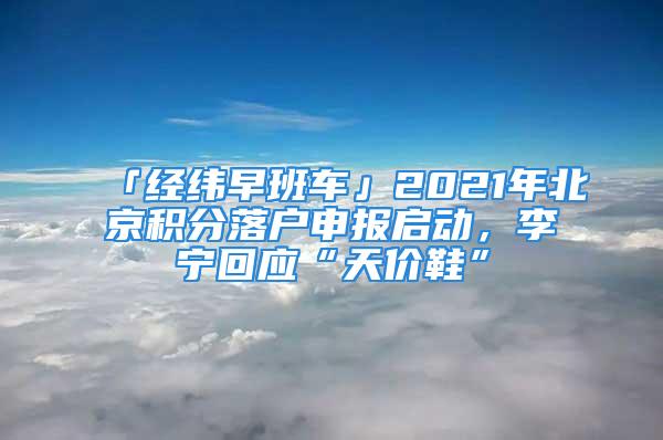 「經(jīng)緯早班車」2021年北京積分落戶申報(bào)啟動(dòng)，李寧回應(yīng)“天價(jià)鞋”