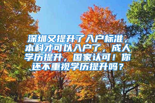 深圳又提升了入戶標準，本科才可以入戶了，成人學歷提升，國家認可！你還不重視學歷提升嗎？