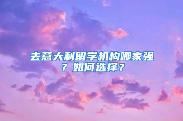 去意大利留學(xué)機構(gòu)哪家強？如何選擇？