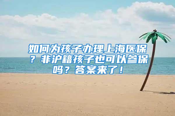 如何為孩子辦理上海醫(yī)保？非滬籍孩子也可以參保嗎？答案來了！