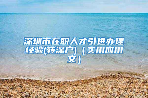 深圳市在職人才引進(jìn)辦理經(jīng)驗(yàn)(轉(zhuǎn)深戶(hù))（實(shí)用應(yīng)用文）