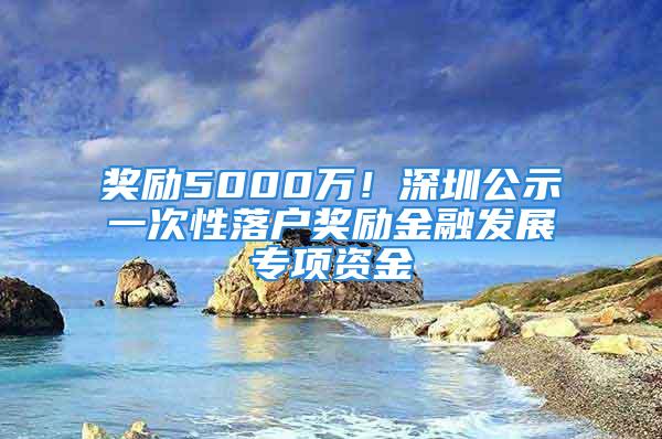 獎勵5000萬！深圳公示一次性落戶獎勵金融發(fā)展專項資金