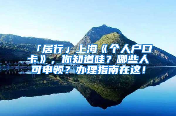 「居行」上?！秱€(gè)人戶口卡》，你知道哇？哪些人可申領(lǐng)？辦理指南在這！