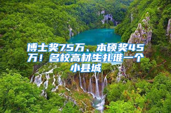 博士獎(jiǎng)75萬、本碩獎(jiǎng)45萬！名校高材生扎堆一個(gè)小縣城