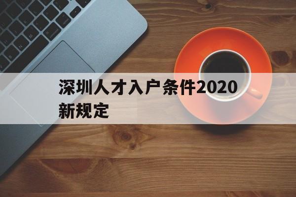 深圳人才入戶條件2020新規(guī)定(深圳人才引進(jìn)落戶條件2020年新規(guī)) 深圳核準(zhǔn)入戶