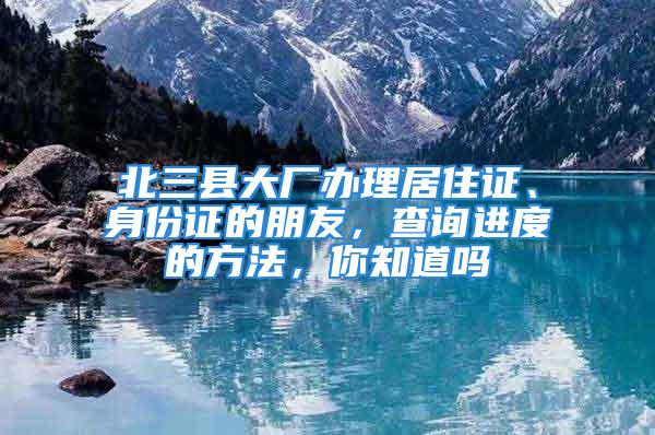 北三縣大廠辦理居住證、身份證的朋友，查詢進(jìn)度的方法，你知道嗎