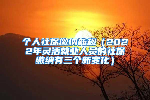 個人社保繳納新規(guī)（2022年靈活就業(yè)人員的社保繳納有三個新變化）