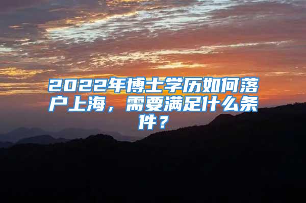 2022年博士學(xué)歷如何落戶上海，需要滿足什么條件？