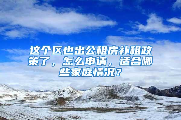 這個區(qū)也出公租房補(bǔ)租政策了，怎么申請，適合哪些家庭情況？