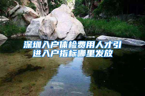 深圳入戶體檢費用人才引進入戶指標哪里發(fā)放