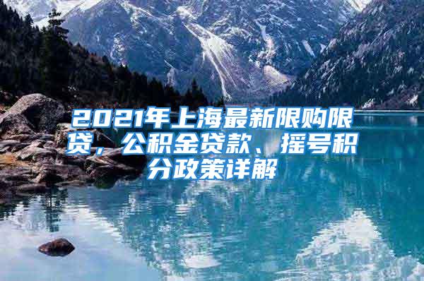 2021年上海最新限購(gòu)限貸，公積金貸款、搖號(hào)積分政策詳解