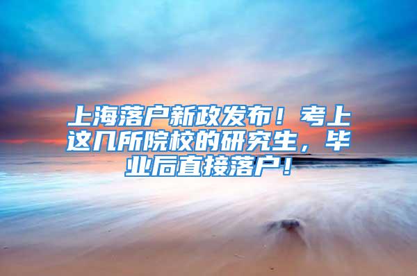 上海落戶新政發(fā)布！考上這幾所院校的研究生，畢業(yè)后直接落戶！