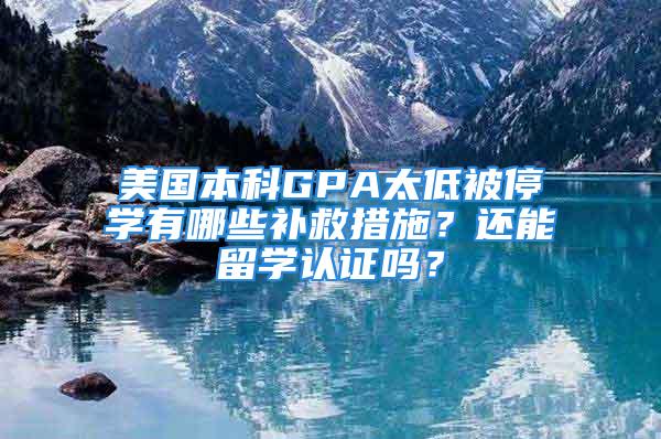 美國本科GPA太低被停學有哪些補救措施？還能留學認證嗎？