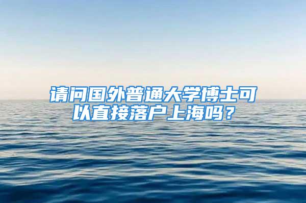 請問國外普通大學(xué)博士可以直接落戶上海嗎？