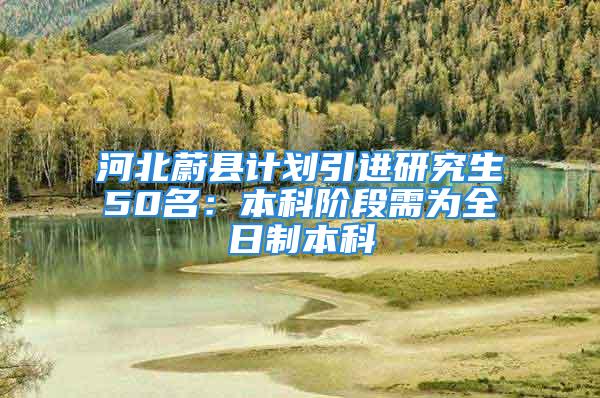 河北蔚縣計劃引進(jìn)研究生50名：本科階段需為全日制本科