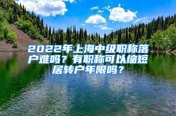 2022年上海中級職稱落戶難嗎？有職稱可以縮短居轉(zhuǎn)戶年限嗎？