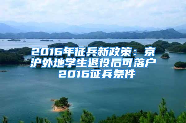 2016年征兵新政策：京滬外地學(xué)生退役后可落戶 2016征兵條件