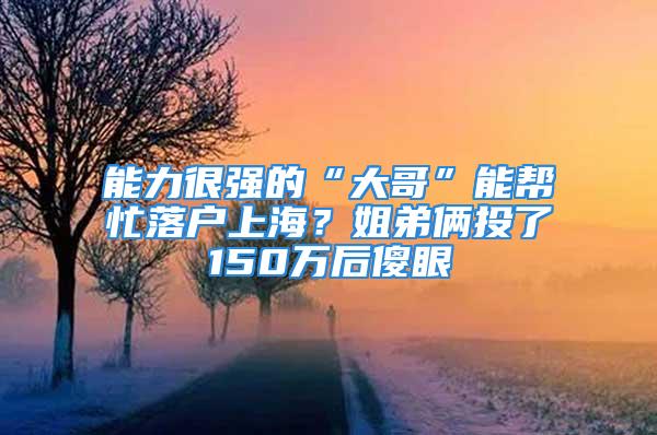 能力很強的“大哥”能幫忙落戶上海？姐弟倆投了150萬后傻眼