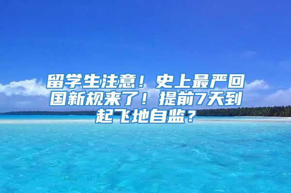 留學(xué)生注意！史上最嚴(yán)回國新規(guī)來了！提前7天到起飛地自監(jiān)？