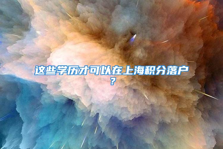 這些學(xué)歷才可以在上海積分落戶？