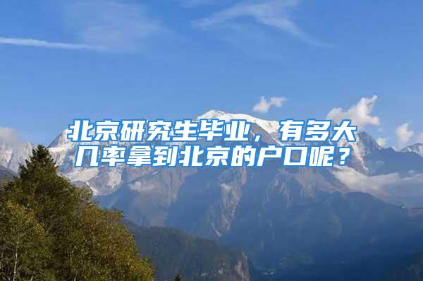 北京研究生畢業(yè)，有多大幾率拿到北京的戶口呢？