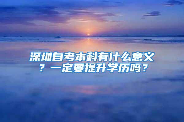 深圳自考本科有什么意義？一定要提升學(xué)歷嗎？