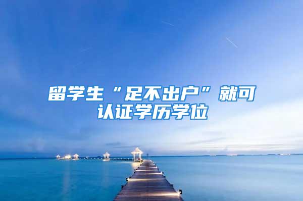 留學生“足不出戶”就可認證學歷學位