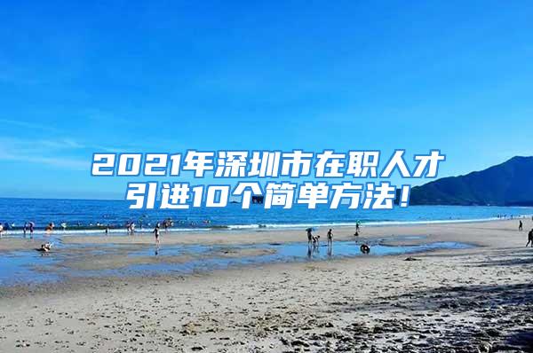 2021年深圳市在職人才引進(jìn)10個(gè)簡單方法！