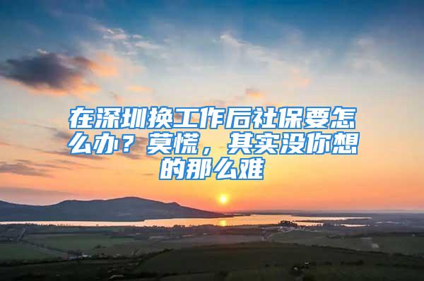 在深圳換工作后社保要怎么辦？莫慌，其實沒你想的那么難