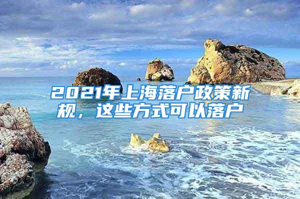 2021年上海落戶政策新規(guī)，這些方式可以落戶