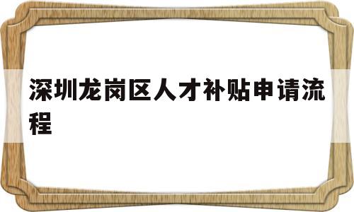 深圳龍崗區(qū)人才補貼申請流程(深圳市龍崗區(qū)人才引進補貼條件) 應(yīng)屆畢業(yè)生入戶深圳