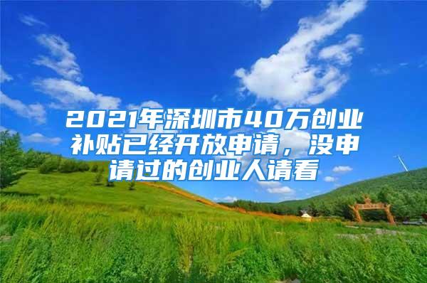 2021年深圳市40萬(wàn)創(chuàng)業(yè)補(bǔ)貼已經(jīng)開(kāi)放申請(qǐng)，沒(méi)申請(qǐng)過(guò)的創(chuàng)業(yè)人請(qǐng)看