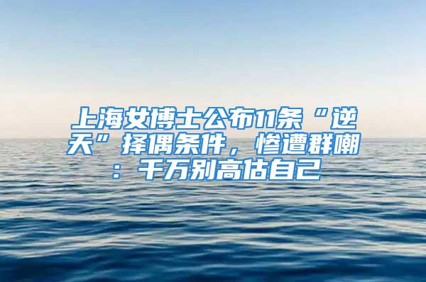 上海女博士公布11條“逆天”擇偶條件，慘遭群嘲：千萬(wàn)別高估自己