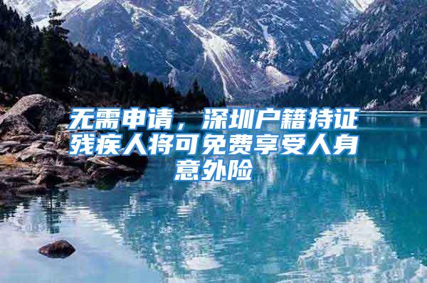 無需申請，深圳戶籍持證殘疾人將可免費(fèi)享受人身意外險