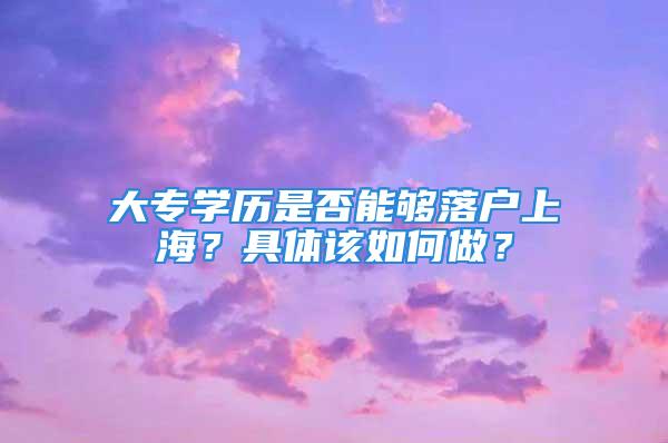 大專學(xué)歷是否能夠落戶上海？具體該如何做？