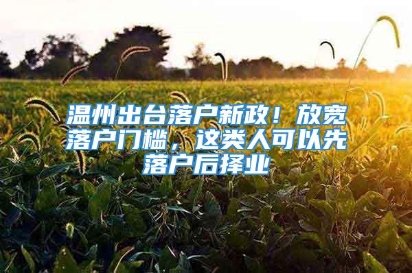 溫州出臺落戶新政！放寬落戶門檻，這類人可以先落戶后擇業(yè)