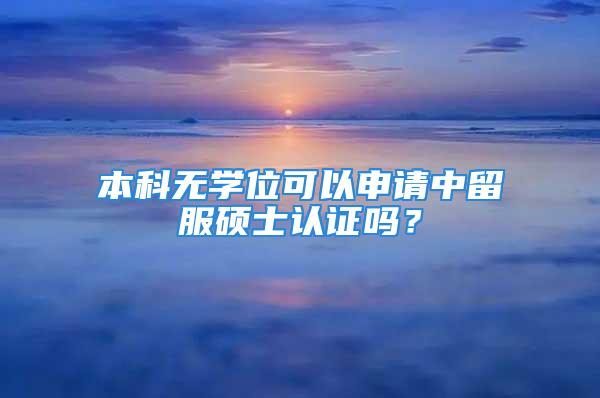 本科無學(xué)位可以申請中留服碩士認(rèn)證嗎？