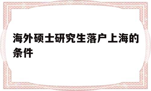 海外碩士研究生落戶上海的條件(海外碩士研究生落戶上海的條件2021) 留學生入戶深圳