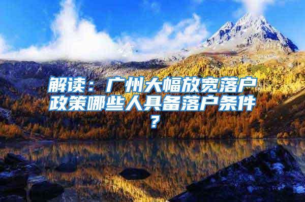 解讀：廣州大幅放寬落戶政策哪些人具備落戶條件？