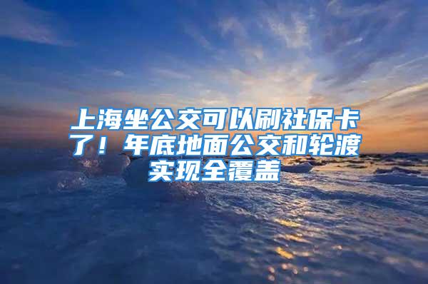 上海坐公交可以刷社?？耍∧甑椎孛婀缓洼喍蓪崿F(xiàn)全覆蓋