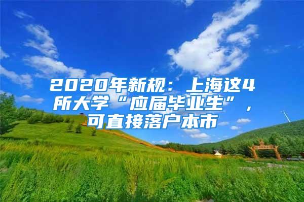 2020年新規(guī)：上海這4所大學(xué)“應(yīng)屆畢業(yè)生”，可直接落戶本市