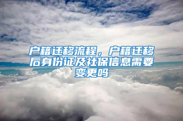 戶籍遷移流程，戶籍遷移后身份證及社保信息需要變更嗎