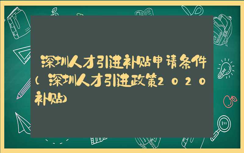 深圳人才引進補貼申請條件(深圳人才引進政策2020補貼)