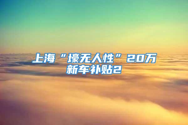 上?！昂緹o人性”20萬新車補貼2